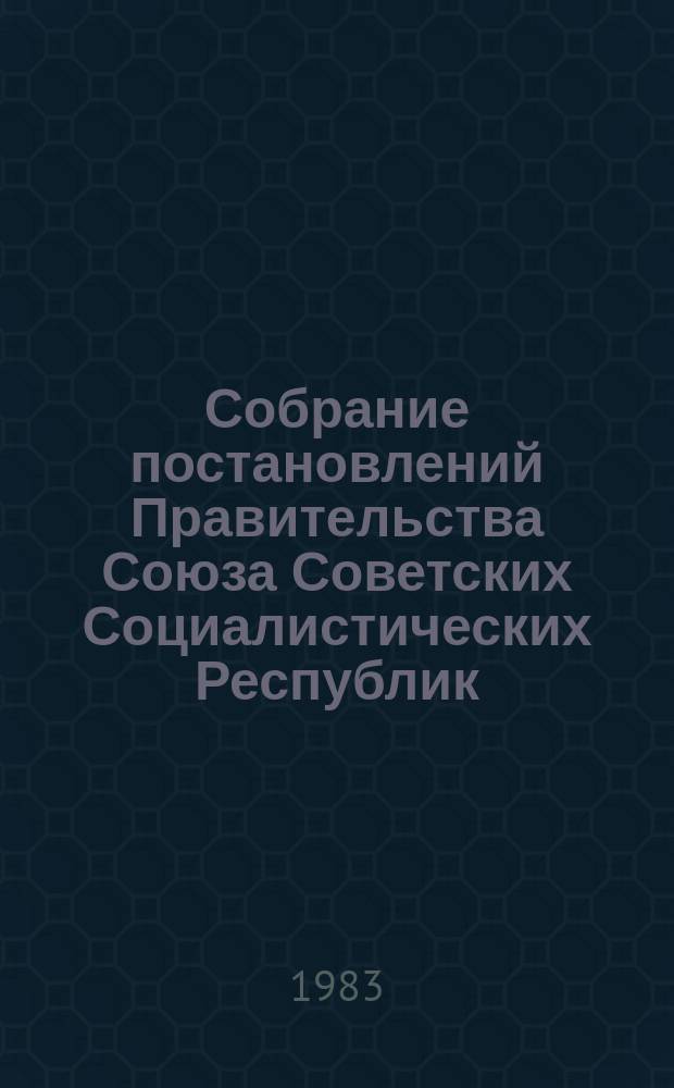 Собрание постановлений Правительства Союза Советских Социалистических Республик : [Изд.: Упр. делами Совета министров СССР]. 1983, №19
