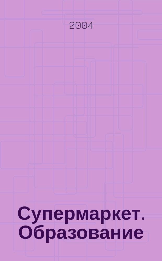 Супермаркет. Образование : Новинки. Бренды. Технологии. Рейтинги. Тесты : Журн. для всех, кто выбирает лучшее : Информ. журн. о рынке образоват. услуг г. Москвы