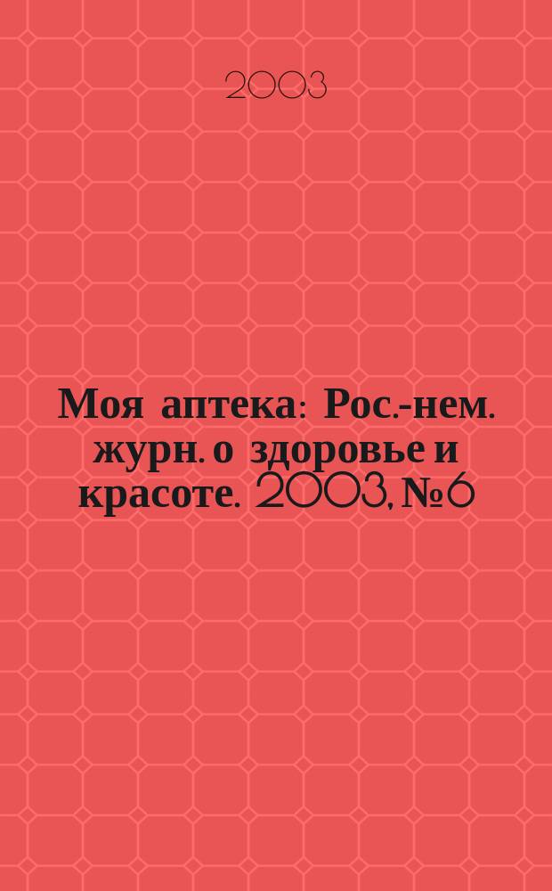 Моя аптека : Рос.-нем. журн. о здоровье и красоте. 2003, №6