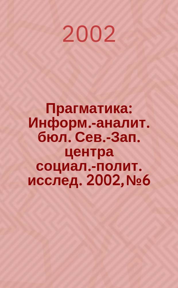 Прагматика : Информ.-аналит. бюл. Сев.-Зап. центра социал.-полит. исслед. 2002, № 6