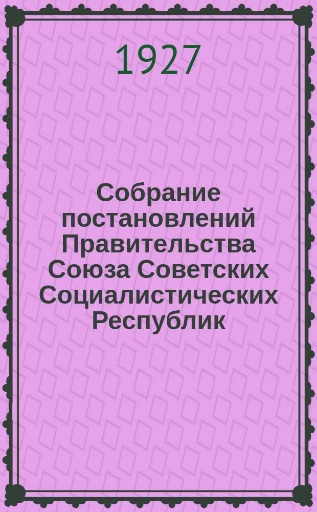 Собрание постановлений Правительства Союза Советских Социалистических Республик : [Изд.: Упр. делами Совета министров СССР]. 1927, №7