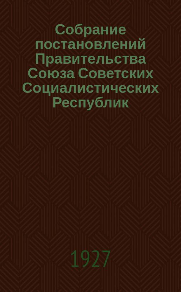 Собрание постановлений Правительства Союза Советских Социалистических Республик : [Изд.: Упр. делами Совета министров СССР]. 1927, №38