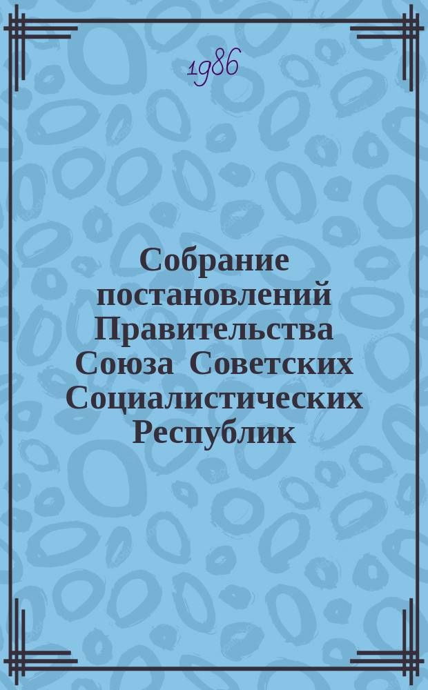 Собрание постановлений Правительства Союза Советских Социалистических Республик : [Изд.: Упр. делами Совета министров СССР]. 1986, №15