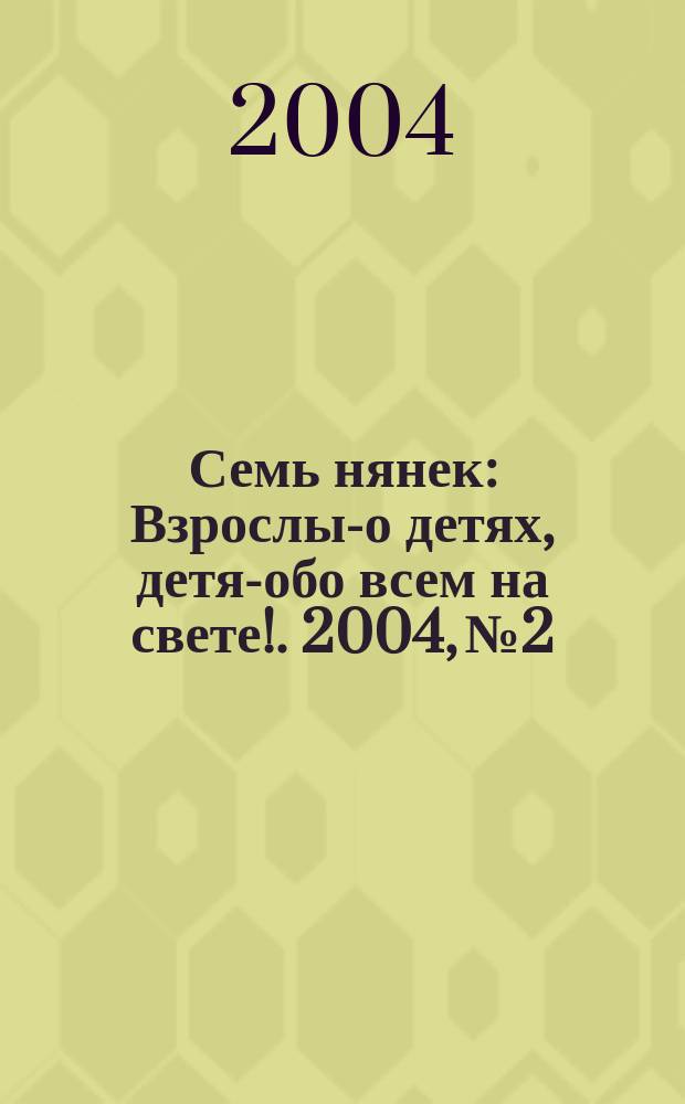 Семь нянек : Взрослым- о детях, детям- обо всем на свете !. 2004, №2