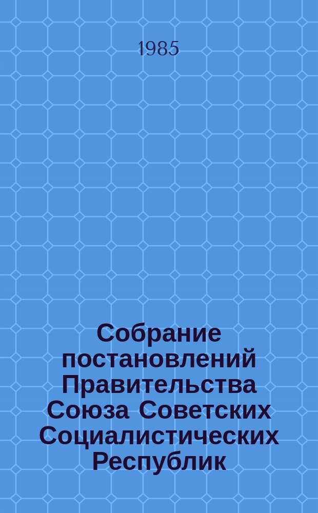 Собрание постановлений Правительства Союза Советских Социалистических Республик : [Изд.: Упр. делами Совета министров СССР]. 1985, №15