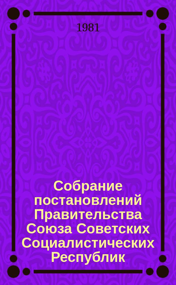 Собрание постановлений Правительства Союза Советских Социалистических Республик : [Изд.: Упр. делами Совета министров СССР]. 1981, №10