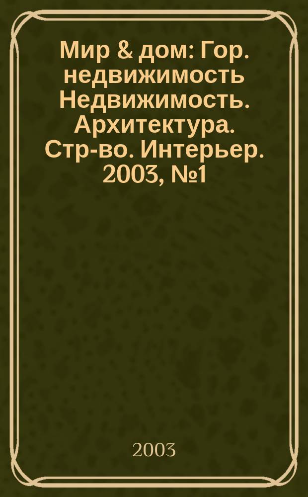 Мир & дом : Гор. недвижимость Недвижимость. Архитектура. Стр-во. Интерьер. 2003, №1(2)