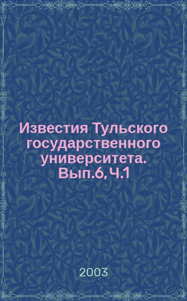 Известия Тульского государственного университета. Вып.6, Ч.1 : Материалы Всероссийской научно-технической конференции ["Проблемы проектирования и производства систем и комплексов"], 21 ноября 2003 год
