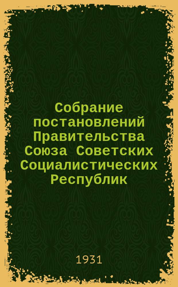Собрание постановлений Правительства Союза Советских Социалистических Республик : [Изд.: Упр. делами Совета министров СССР]. 1931, №1