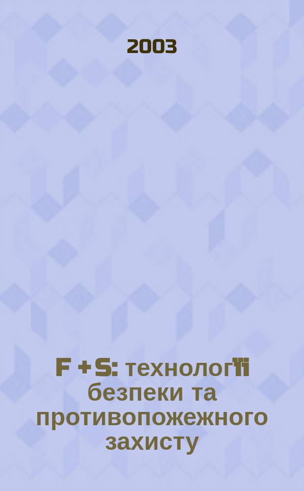 F + S: технологïi безпеки та противопожежного захисту : Журн. про стан та перспективи розвитку технiки та технологiй у галузi охорон. дiяльностi та пожеж. безпеки. 2003, №1