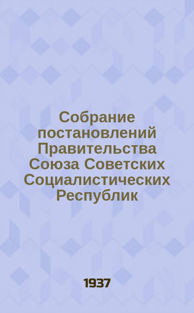 Собрание постановлений Правительства Союза Советских Социалистических Республик : [Изд.: Упр. делами Совета министров СССР]. 1937, №1