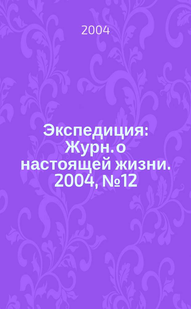 Экспедиция : Журн. о настоящей жизни. 2004, №12