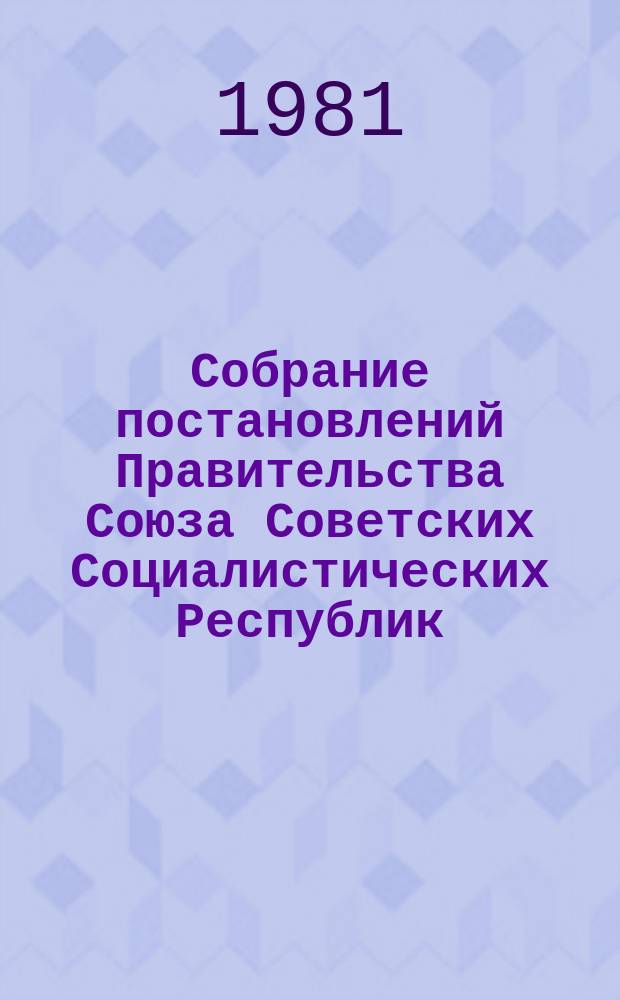 Собрание постановлений Правительства Союза Советских Социалистических Республик : [Изд.: Упр. делами Совета министров СССР]. 1981, №22