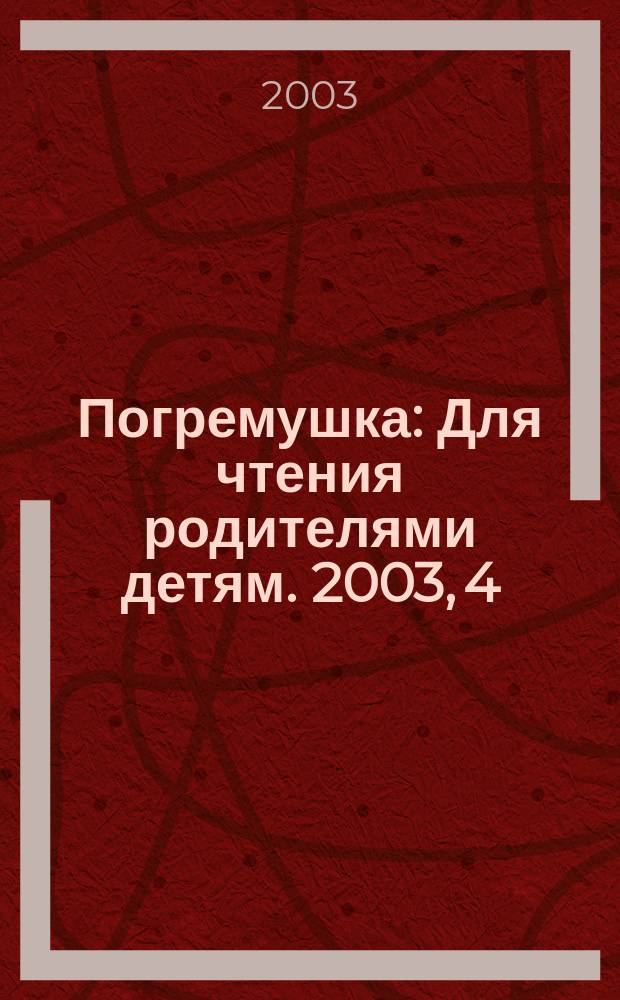 Погремушка : Для чтения родителями детям. 2003, 4