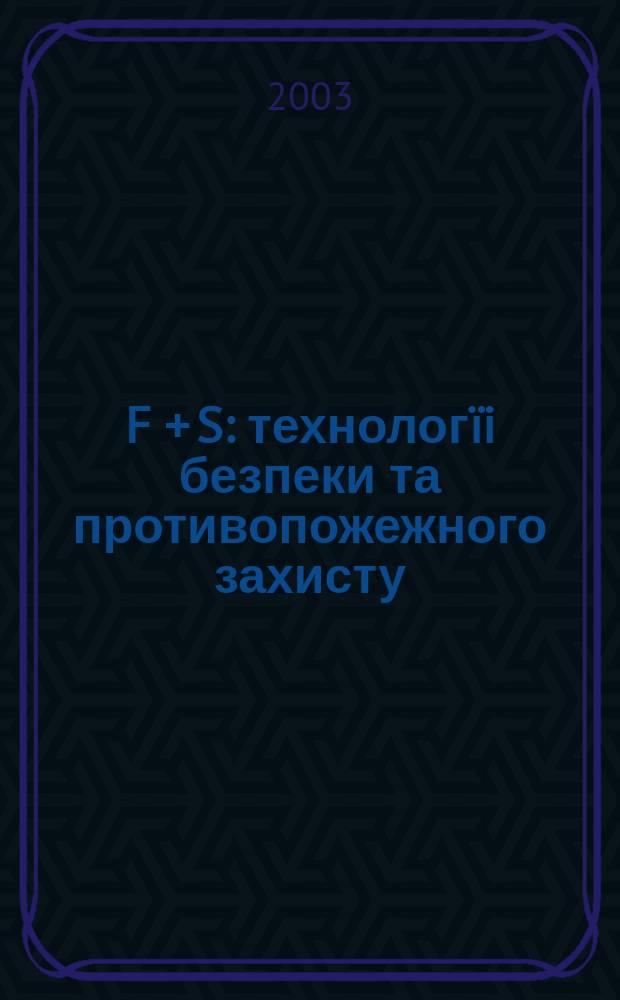 F + S: технолог&iuml;i безпеки та противопожежного захисту : Журн. про стан та перспективи розвитку технiки та технологiй у галузi охорон. дiяльностi та пожеж. безпеки. 2003, №2
