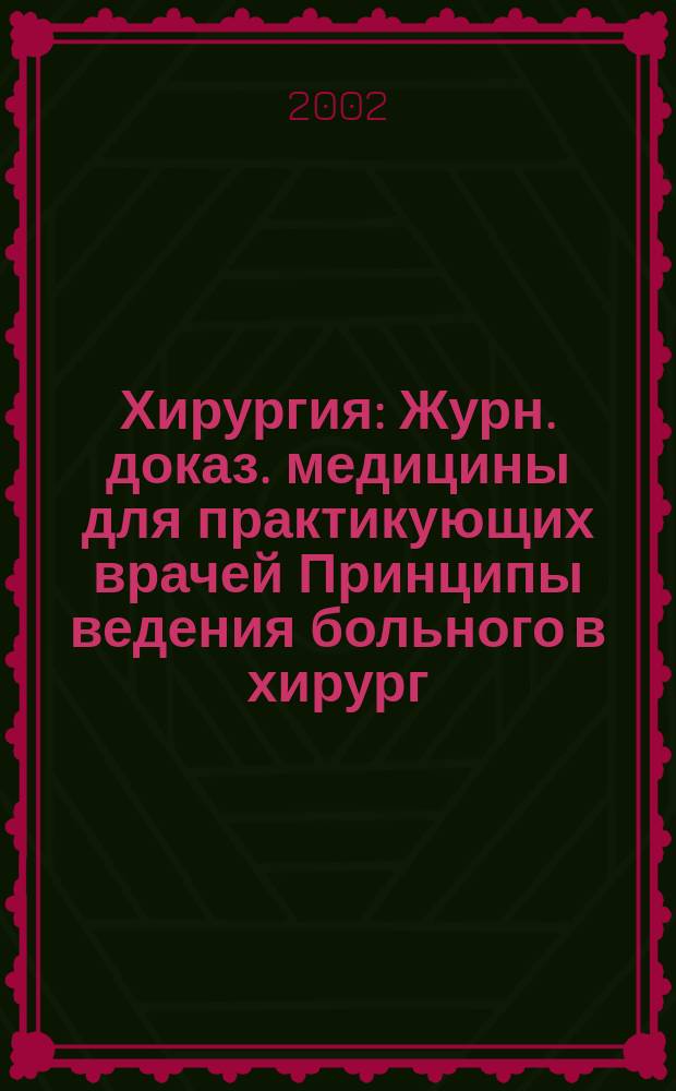 Хирургия : Журн. доказ. медицины для практикующих врачей Принципы ведения больного в хирург. клинике Прил. [к] Consilium medicum. 2002, № 1