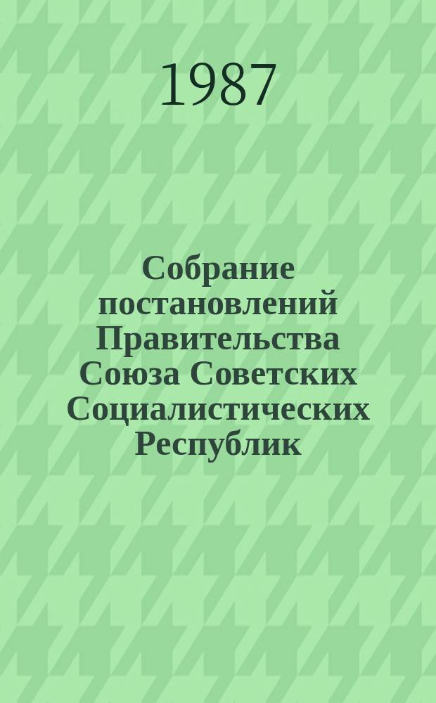 Собрание постановлений Правительства Союза Советских Социалистических Республик : [Изд.: Упр. делами Совета министров СССР]. 1987, №40