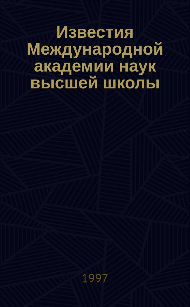 Известия Международной академии наук высшей школы = Proceedings of the International higher education academy of sciences : Науч. и обществ.-информ. журн