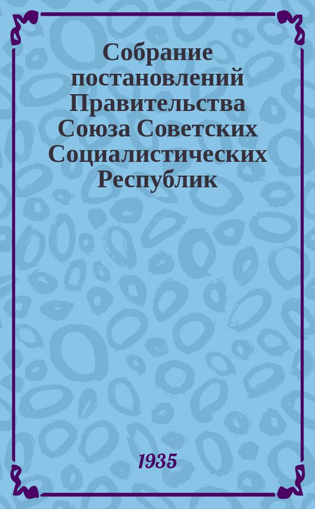 Собрание постановлений Правительства Союза Советских Социалистических Республик : [Изд.: Упр. делами Совета министров СССР]. 1935, №5