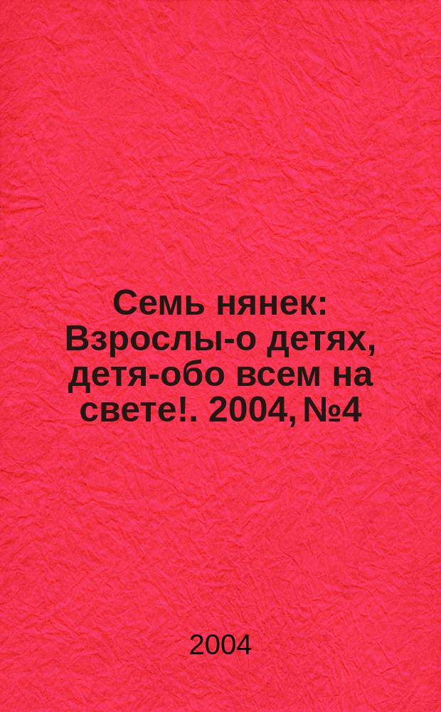 Семь нянек : Взрослым- о детях, детям- обо всем на свете !. 2004, №4