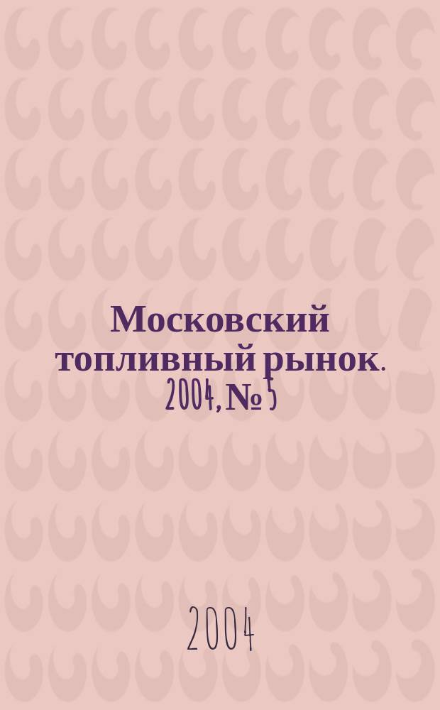 Московский топливный рынок. 2004, №5