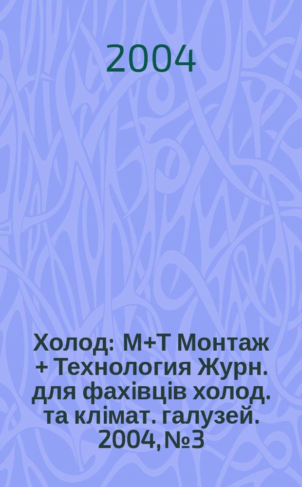 Холод : М+Т Монтаж + Технология Журн. для фахiвцiв холод. та клiмат. галузей. 2004, №3