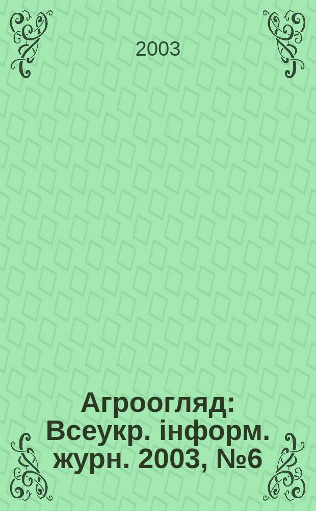 Агроогляд : Всеукр. iнформ. журн. 2003, №6(21)