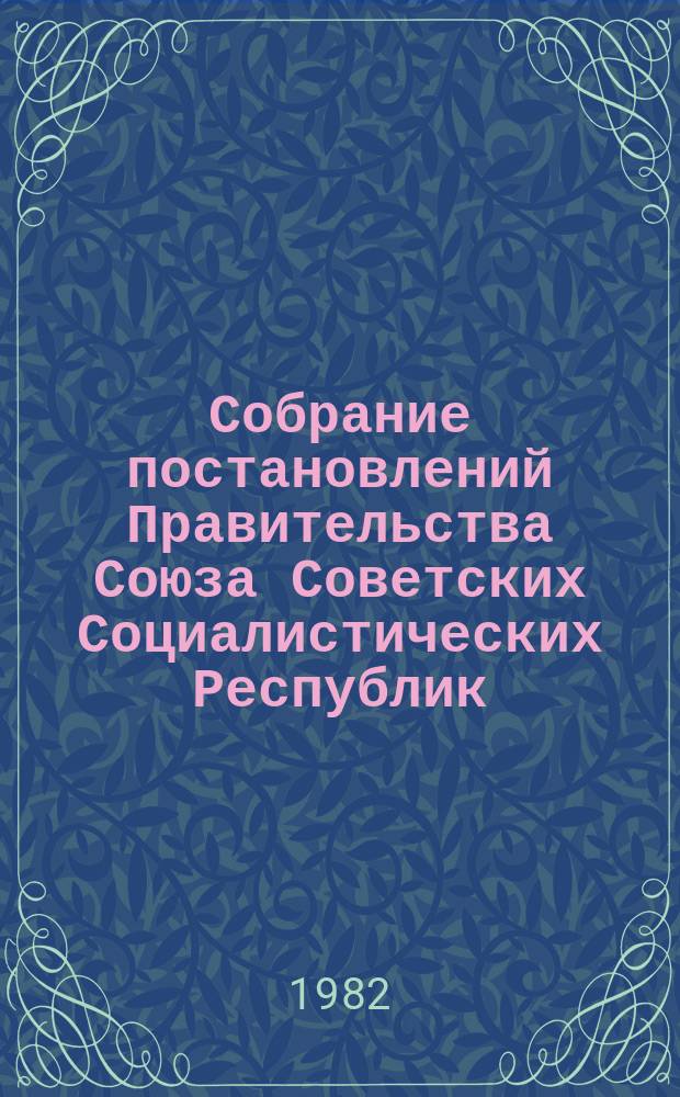Собрание постановлений Правительства Союза Советских Социалистических Республик : [Изд.: Упр. делами Совета министров СССР]. 1982, №24