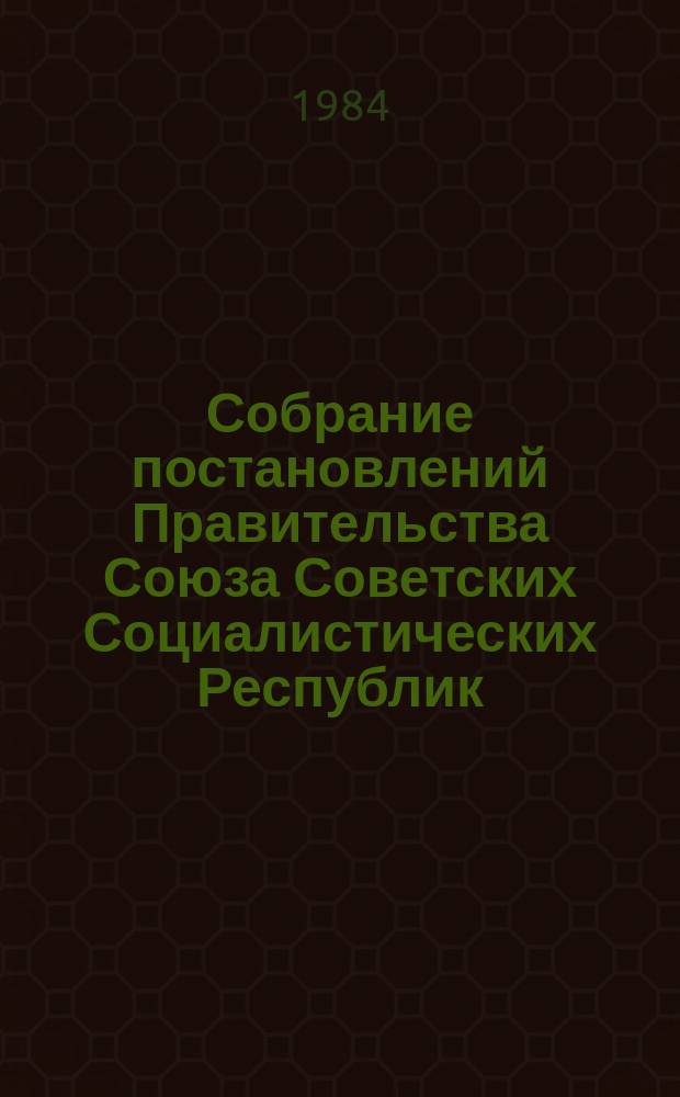 Собрание постановлений Правительства Союза Советских Социалистических Республик : [Изд.: Упр. делами Совета министров СССР]. 1984, №19