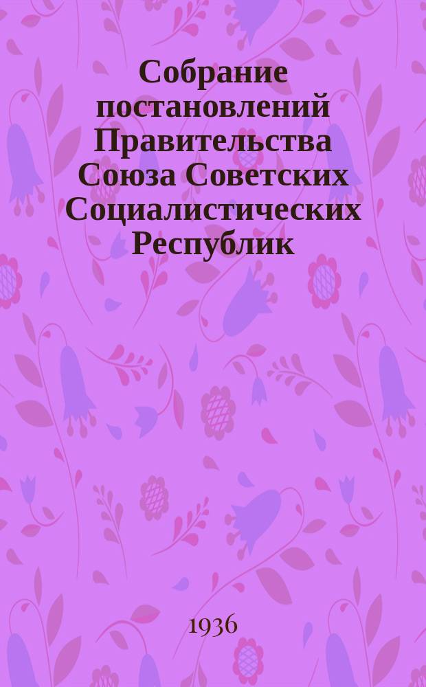 Собрание постановлений Правительства Союза Советских Социалистических Республик : [Изд.: Упр. делами Совета министров СССР]. 1936, №51