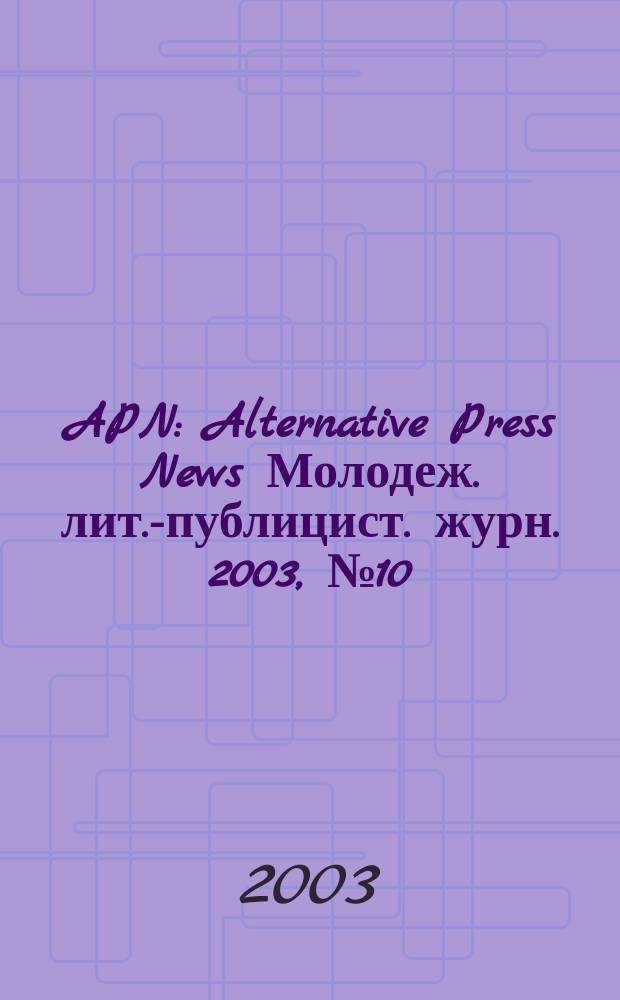 APN : Alternative Press News Молодеж. лит.-публицист. журн. 2003, №10(199)