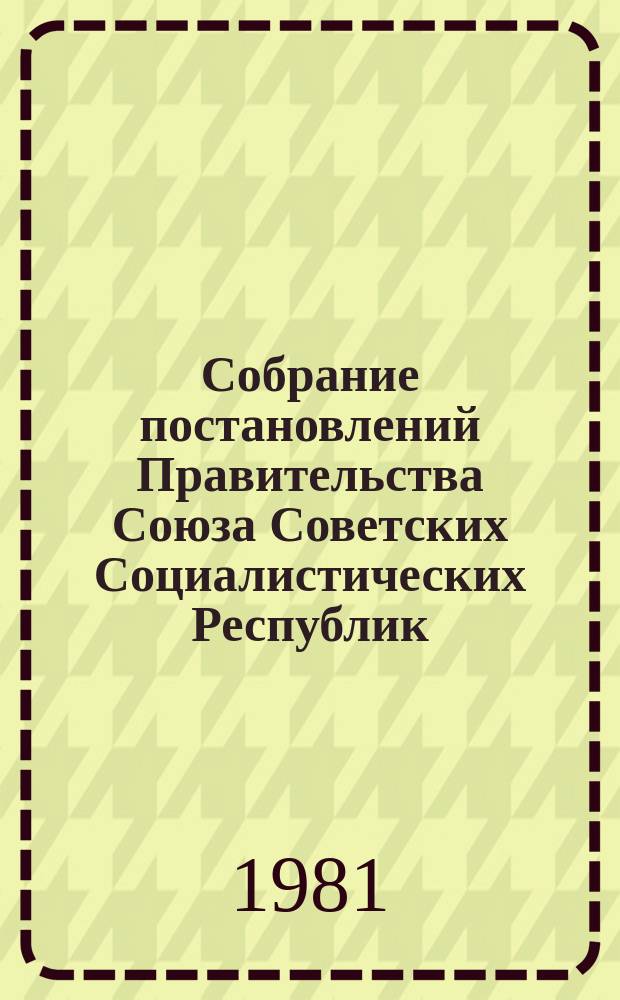 Собрание постановлений Правительства Союза Советских Социалистических Республик : [Изд.: Упр. делами Совета министров СССР]. 1981, №12