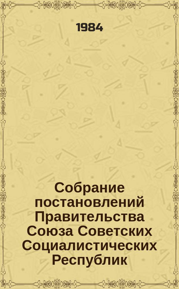 Собрание постановлений Правительства Союза Советских Социалистических Республик : [Изд.: Упр. делами Совета министров СССР]. 1984, №2