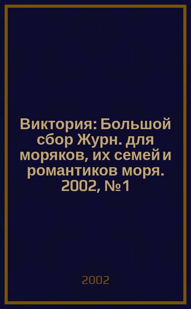 Виктория : Большой сбор Журн. для моряков, их семей и романтиков моря. 2002, №1(нояб./дек.)