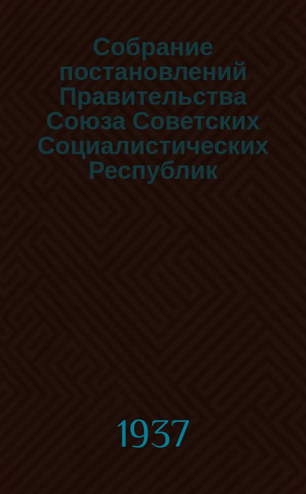Собрание постановлений Правительства Союза Советских Социалистических Республик : [Изд.: Упр. делами Совета министров СССР]. 1937, №23