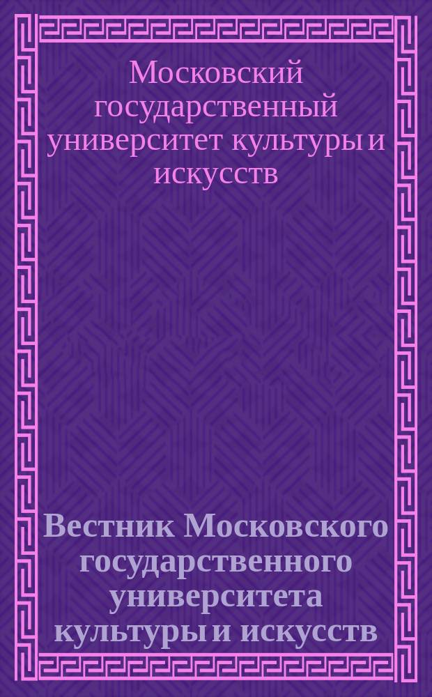 Вестник Московского государственного университета культуры и искусств : Науч. журн. гуманит. профиля по вопр. философии, культурологии и педагогики, подгот. специалистов социал.-культур. сферы