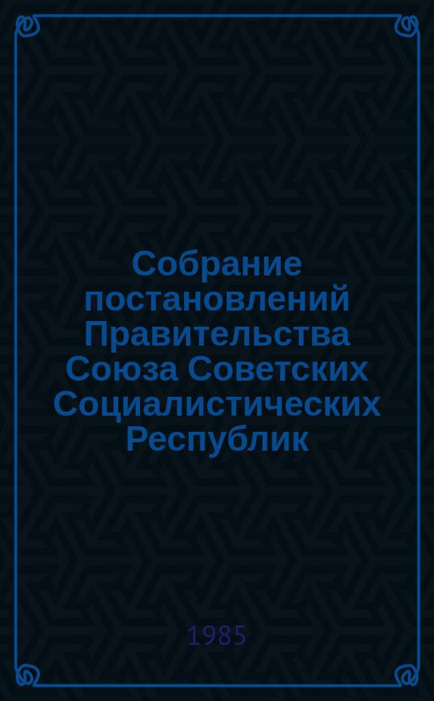 Собрание постановлений Правительства Союза Советских Социалистических Республик : [Изд.: Упр. делами Совета министров СССР]. 1985, №6