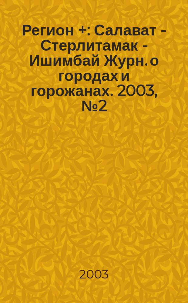 Регион + : Салават - Стерлитамак - Ишимбай Журн. о городах и горожанах. 2003, №2(2)