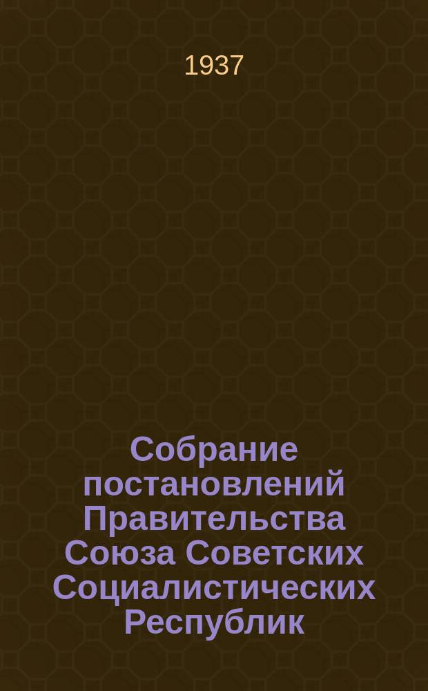 Собрание постановлений Правительства Союза Советских Социалистических Республик : [Изд.: Упр. делами Совета министров СССР]. 1937, №4