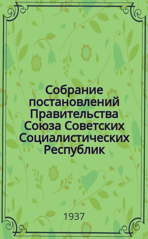 Собрание постановлений Правительства Союза Советских Социалистических Республик : [Изд.: Упр. делами Совета министров СССР]. 1937, №9
