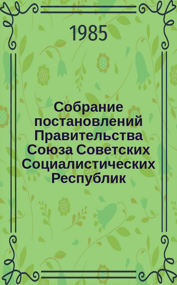 Собрание постановлений Правительства Союза Советских Социалистических Республик : [Изд.: Упр. делами Совета министров СССР]. 1985, №8