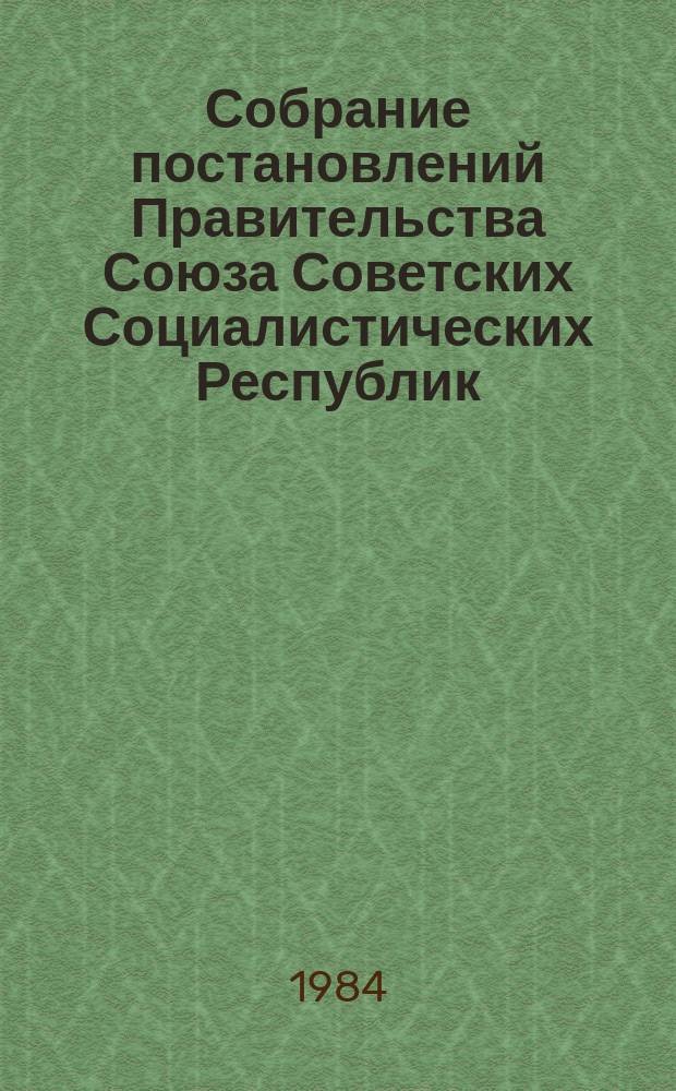 Собрание постановлений Правительства Союза Советских Социалистических Республик : [Изд.: Упр. делами Совета министров СССР]. 1984, №9