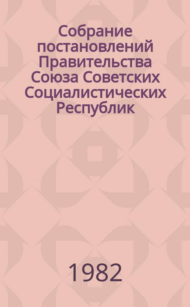 Собрание постановлений Правительства Союза Советских Социалистических Республик : [Изд.: Упр. делами Совета министров СССР]. 1982, №19