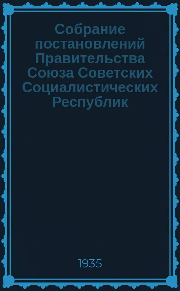 Собрание постановлений Правительства Союза Советских Социалистических Республик : [Изд.: Упр. делами Совета министров СССР]. 1935, №17