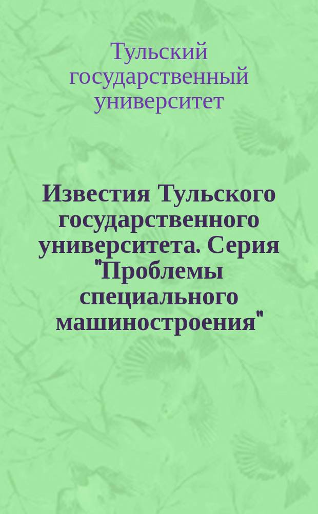 Известия Тульского государственного университета. Серия "Проблемы специального машиностроения"