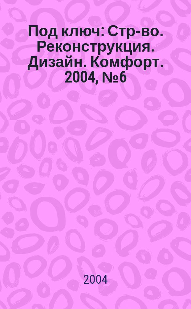 Под ключ : Стр-во. Реконструкция. Дизайн. Комфорт. 2004, №6(13)
