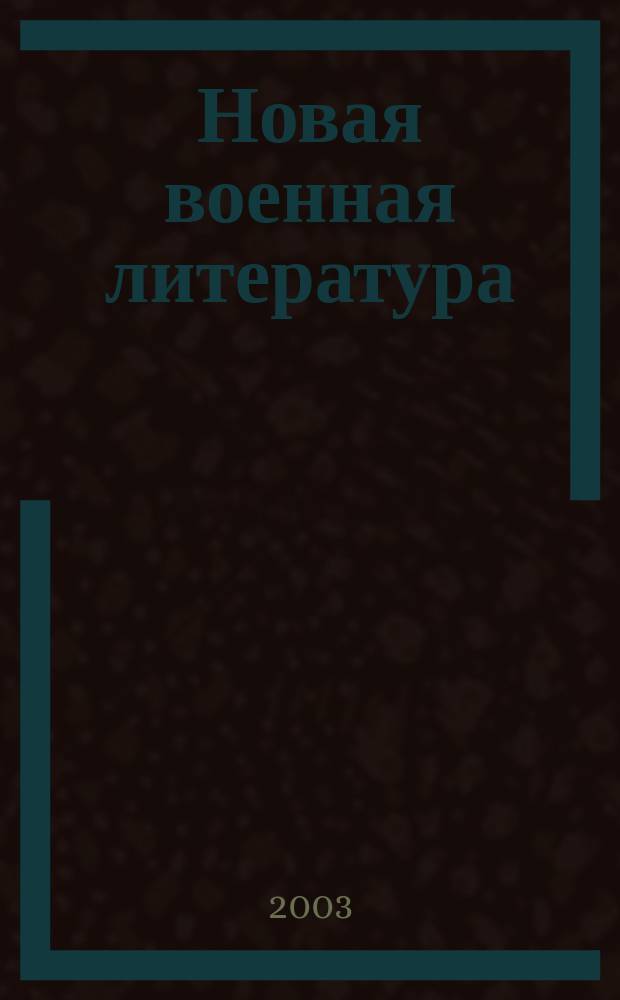 Новая военная литература : Ежемес. информ.-библиогр. бюл. кн., журн. и газ. ст. Прил. к "Вестн. воен. информ.". Г.49 2003, №3