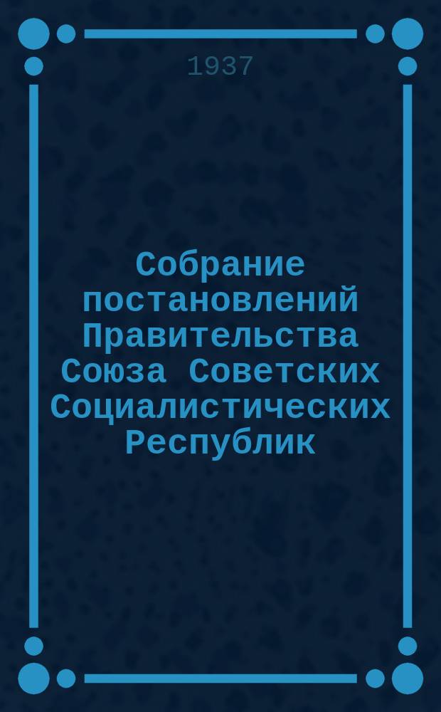 Собрание постановлений Правительства Союза Советских Социалистических Республик : [Изд.: Упр. делами Совета министров СССР]. 1937, №30