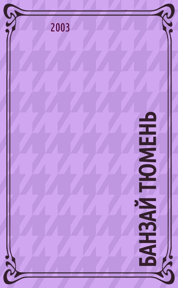 Банзай Тюмень : Журн. для настоящих мужчин. 2003, № 5 (7) (сент./окт.)