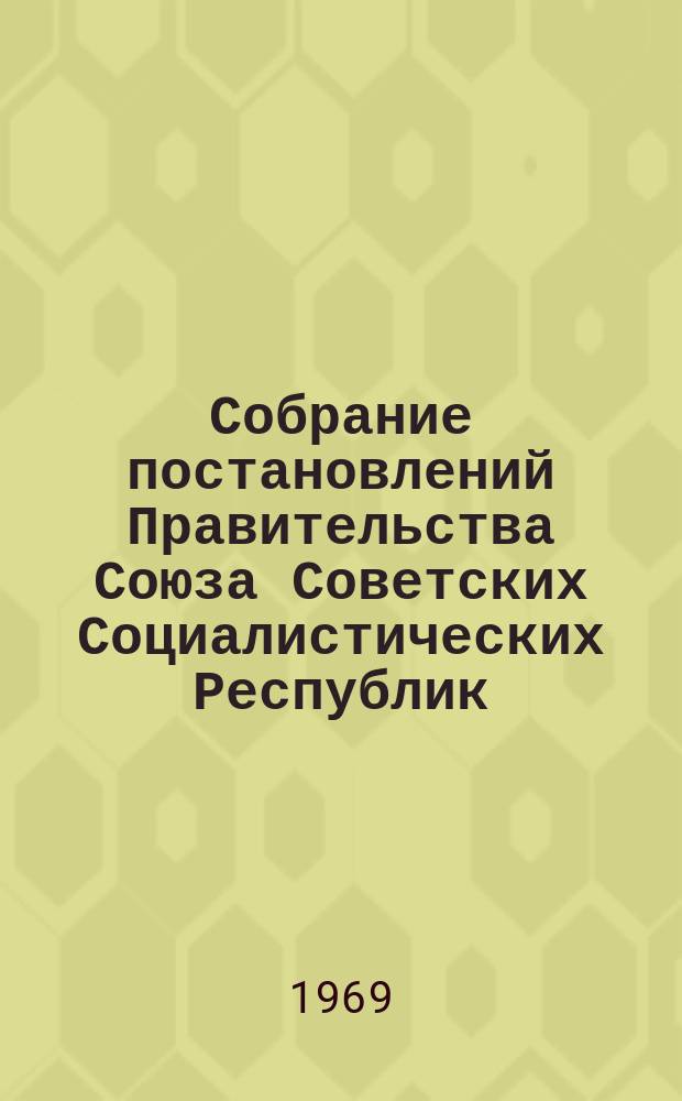Собрание постановлений Правительства Союза Советских Социалистических Республик : [Изд.: Упр. делами Совета министров СССР]. 1969, №6